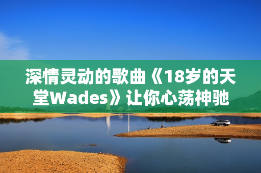 深情灵动的歌曲《18岁的天堂Wades》让你心荡神驰