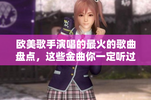 欧美歌手演唱的最火的歌曲盘点，这些金曲你一定听过！