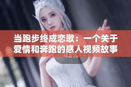 当跑步终成恋歌：一个关于爱情和奔跑的感人视频故事