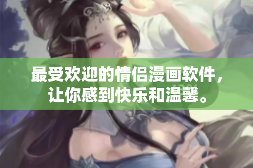 最受欢迎的情侣漫画软件，让你感到快乐和温馨。