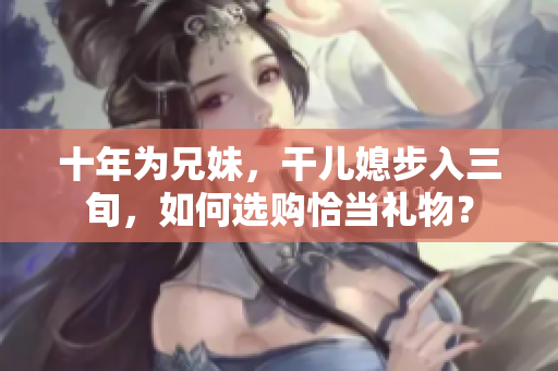 十年为兄妹，干儿媳步入三旬，如何选购恰当礼物？