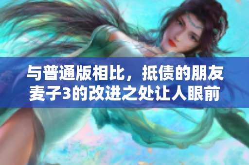 与普通版相比，抵债的朋友麦子3的改进之处让人眼前一亮