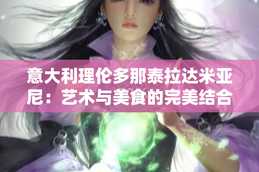 意大利理伦多那泰拉达米亚尼：艺术与美食的完美结合