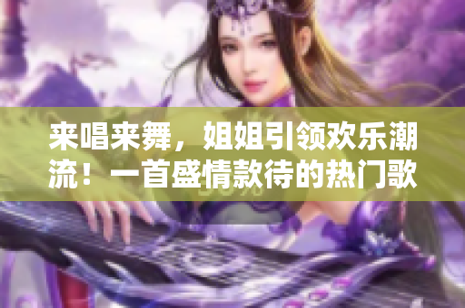 来唱来舞，姐姐引领欢乐潮流！一首盛情款待的热门歌曲