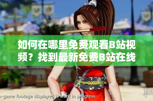 如何在哪里免费观看B站视频？找到最新免费B站在线观看人数报道