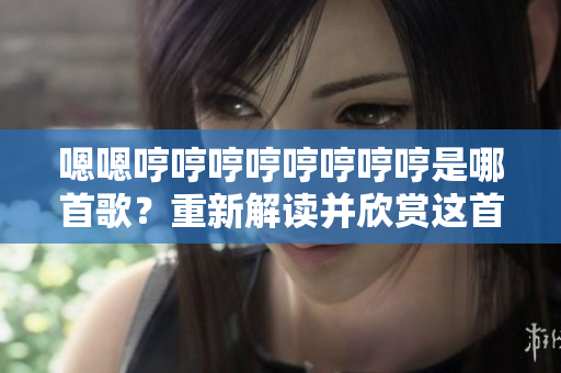 嗯嗯哼哼哼哼哼哼哼哼是哪首歌？重新解读并欣赏这首热门歌曲
