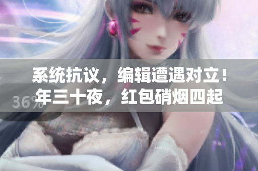 系统抗议，编辑遭遇对立！年三十夜，红包硝烟四起