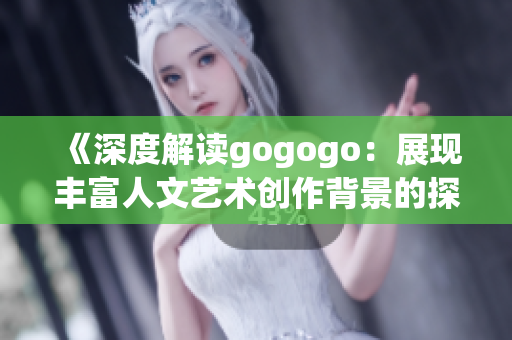 《深度解读gogogo：展现丰富人文艺术创作背景的探索》