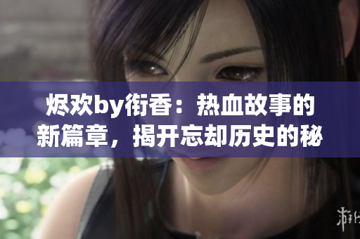 烬欢by衔香：热血故事的新篇章，揭开忘却历史的秘密
