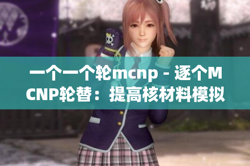 一个一个轮mcnp - 逐个MCNP轮替：提高核材料模拟效率