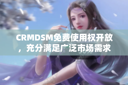 CRMDSM免费使用权开放，充分满足广泛市场需求