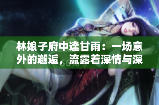 林娘子府中逢甘雨：一场意外的邂逅，流露着深情与深思