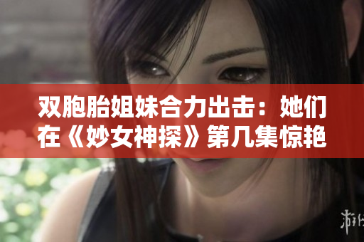 双胞胎姐妹合力出击：她们在《妙女神探》第几集惊艳登场？