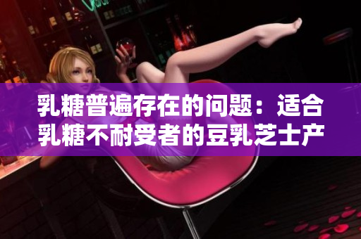 乳糖普遍存在的问题：适合乳糖不耐受者的豆乳芝士产品