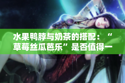 水果鸭脖与奶茶的搭配：“草莓丝瓜芭乐”是否值得一试？