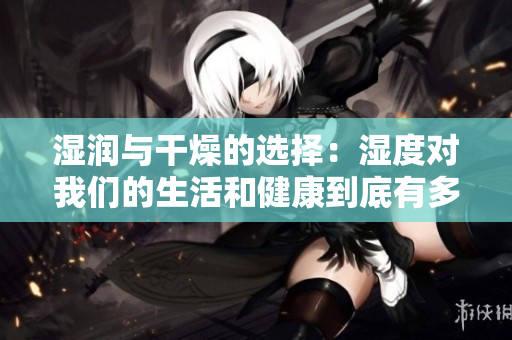 湿润与干燥的选择：湿度对我们的生活和健康到底有多大影响？