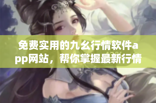 免费实用的九幺行情软件app网站，帮你掌握最新行情