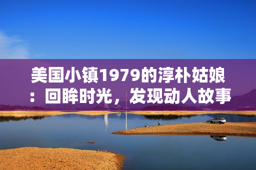 美国小镇1979的淳朴姑娘：回眸时光，发现动人故事！