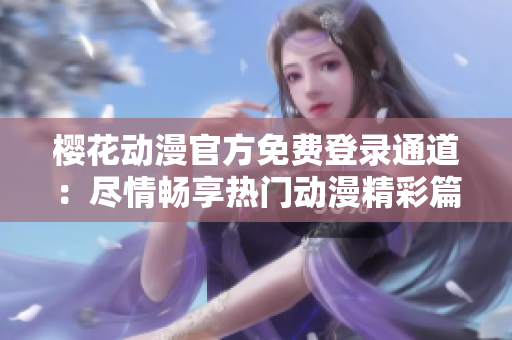 樱花动漫官方免费登录通道：尽情畅享热门动漫精彩篇章