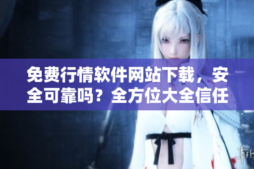 免费行情软件网站下载，安全可靠吗？全方位大全信任度调查