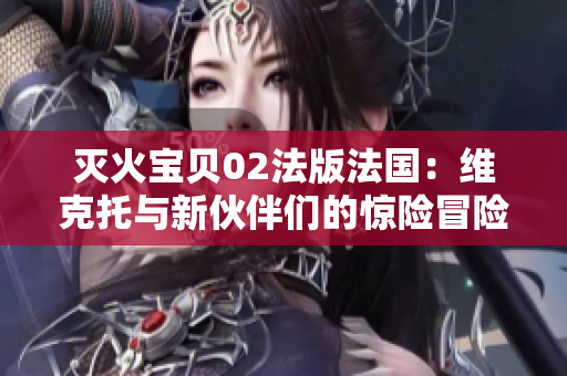 灭火宝贝02法版法国：维克托与新伙伴们的惊险冒险