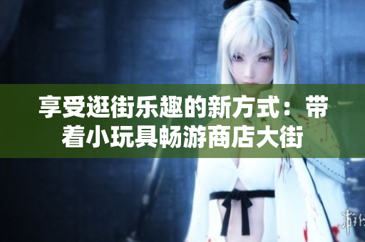 享受逛街乐趣的新方式：带着小玩具畅游商店大街