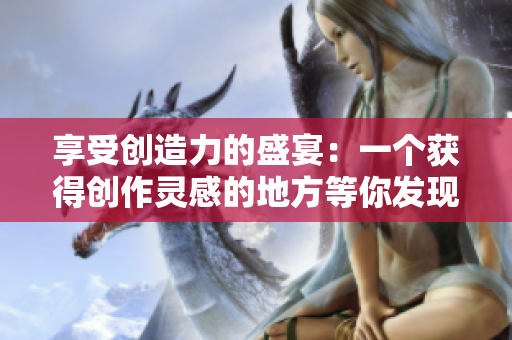 享受创造力的盛宴：一个获得创作灵感的地方等你发现