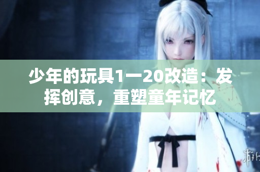 少年的玩具1一20改造：发挥创意，重塑童年记忆