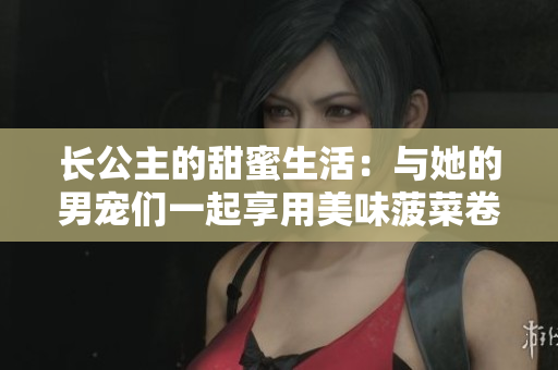 长公主的甜蜜生活：与她的男宠们一起享用美味菠菜卷