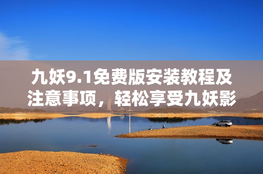 九妖9.1免费版安装教程及注意事项，轻松享受九妖影音乐趣