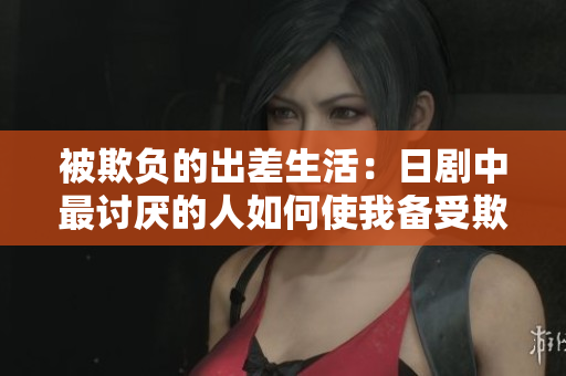 被欺负的出差生活：日剧中最讨厌的人如何使我备受欺凌