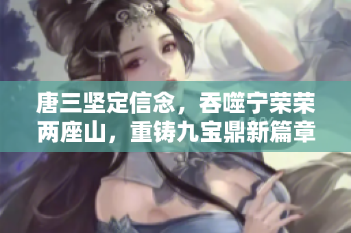 唐三坚定信念，吞噬宁荣荣两座山，重铸九宝鼎新篇章