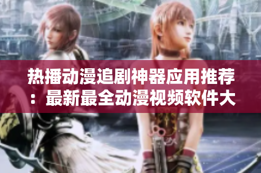 热播动漫追剧神器应用推荐：最新最全动漫视频软件大揭秘