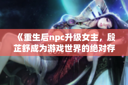 《重生后npc升级女主，殷芷舒成为游戏世界的绝对存在》