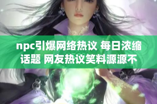 npc引爆网络热议 每日浓缩话题 网友热议笑料源源不断
