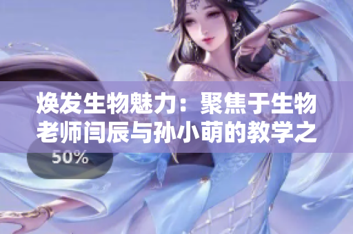 焕发生物魅力：聚焦于生物老师闫辰与孙小萌的教学之路