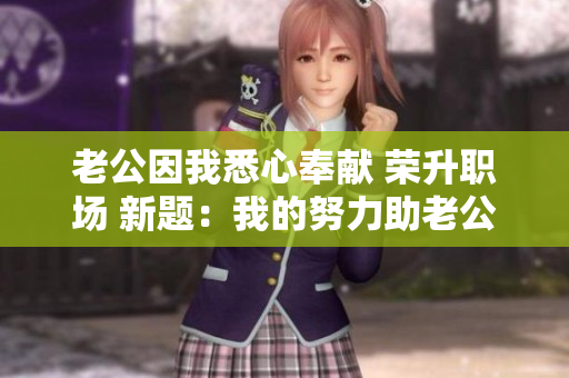 老公因我悉心奉献 荣升职场 新题：我的努力助老公顺利升职