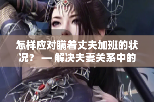 怎样应对瞒着丈夫加班的状况？ — 解决夫妻关系中的难题