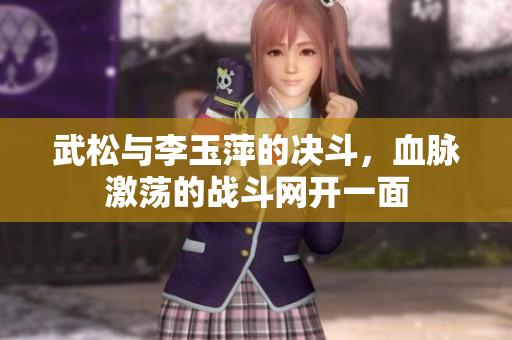 武松与李玉萍的决斗，血脉激荡的战斗网开一面