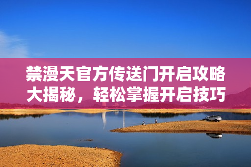 禁漫天官方传送门开启攻略大揭秘，轻松掌握开启技巧
