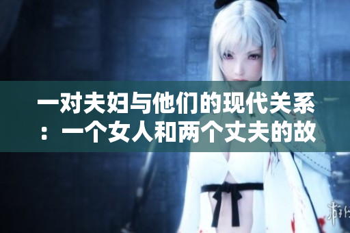 一对夫妇与他们的现代关系：一个女人和两个丈夫的故事
