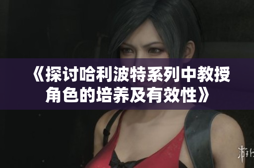《探讨哈利波特系列中教授角色的培养及有效性》