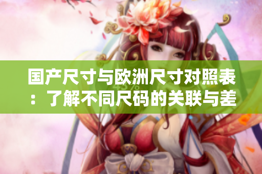 国产尺寸与欧洲尺寸对照表：了解不同尺码的关联与差异