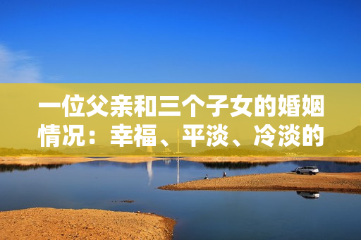 一位父亲和三个子女的婚姻情况：幸福、平淡、冷淡的层层情缘