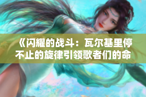 《闪耀的战斗：瓦尔基里停不止的旋律引领歌者们的命运》