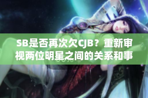 SB是否再次欠CJB？重新审视两位明星之间的关系和事件发展