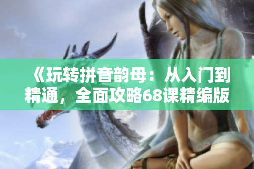 《玩转拼音韵母：从入门到精通，全面攻略68课精编版》