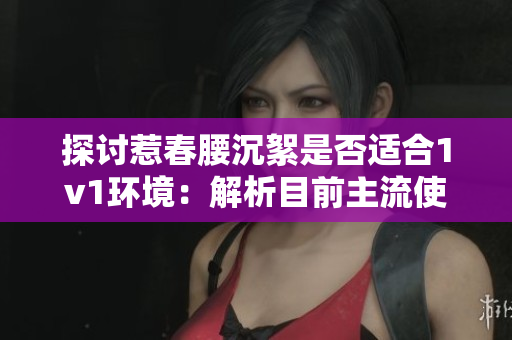 探讨惹春腰沉絮是否适合1v1环境：解析目前主流使用方式