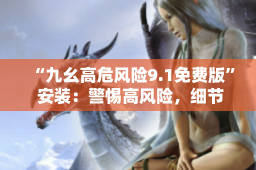 “九幺高危风险9.1免费版” 安装：警惕高风险，细节无忧。