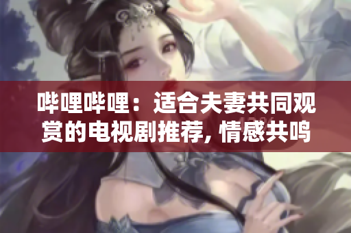 哔哩哔哩：适合夫妻共同观赏的电视剧推荐, 情感共鸣中的二人世界